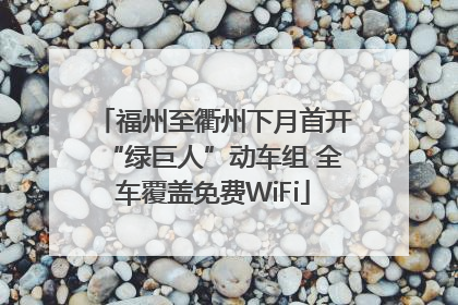 福州至衢州下月首开“绿巨人”动车组 全车覆盖免费WiFi