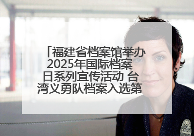 福建省档案馆举办2025年国际档案日系列宣传活动 台湾义勇队档案入选第六批《中国档案文献遗产名录》