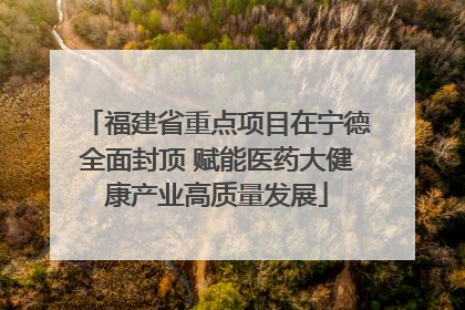 福建省重点项目在宁德全面封顶 赋能医药大健康产业高质量发展