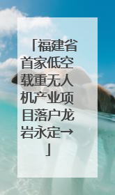 福建省首家低空载重无人机产业项目落户龙岩永定→