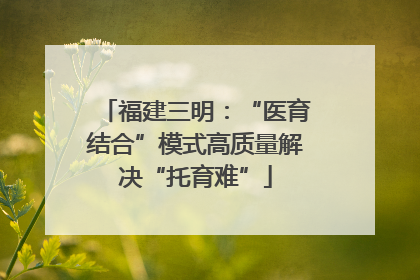 福建三明：“医育结合”模式高质量解决“托育难”