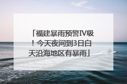 福建暴雨预警Ⅳ级！今天夜间到3日白天沿海地区有暴雨