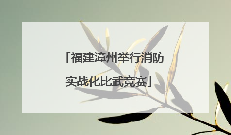 福建漳州举行消防实战化比武竞赛