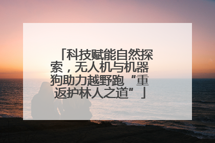 科技赋能自然探索，无人机与机器狗助力越野跑“重返护林人之道”