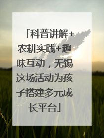 科普讲解+农耕实践+趣味互动，无锡这场活动为孩子搭建多元成长平台