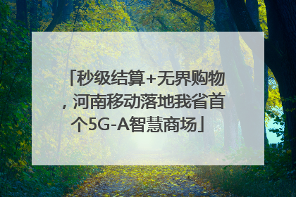 秒级结算+无界购物，河南移动落地我省首个5G-A智慧商场