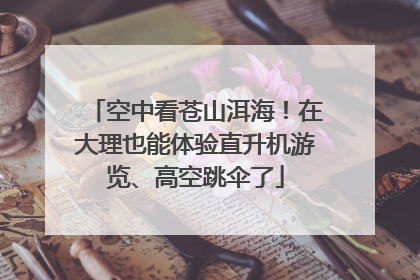 空中看苍山洱海！在大理也能体验直升机游览、高空跳伞了