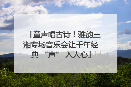 童声唱古诗！雅韵三湘专场音乐会让千年经典 “声” 入人心