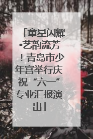 童星闪耀•艺韵流芳！青岛市少年宫举行庆祝“六一”专业汇报演出