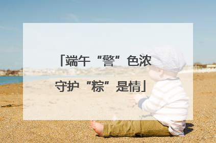 端午“警”色浓 守护“粽”是情