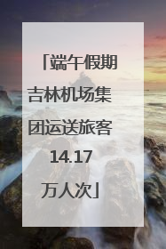 端午假期吉林机场集团运送旅客14.17万人次