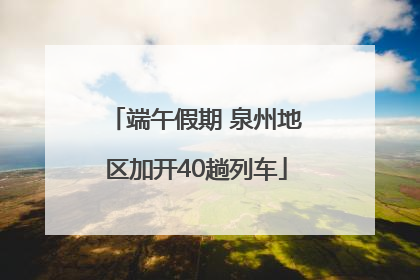 端午假期 泉州地区加开40趟列车