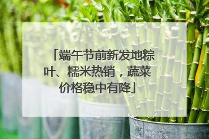 端午节前新发地粽叶、糯米热销，蔬菜价格稳中有降