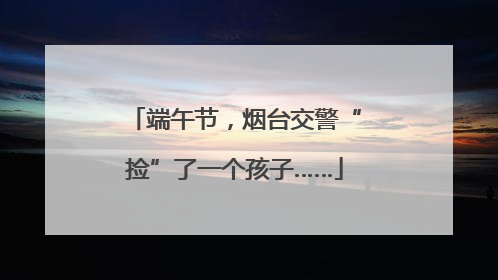 端午节，烟台交警“捡”了一个孩子……