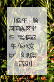端午｜顺河回族区举行“粽情端午 传承安康”文明集市活动
