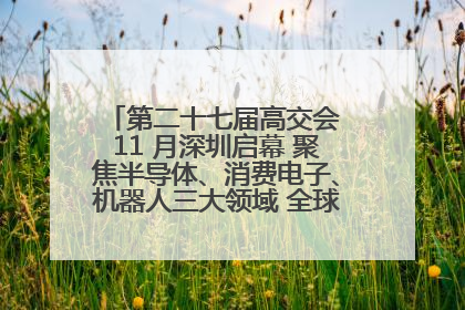 第二十七届高交会 11 月深圳启幕 聚焦半导体、消费电子、机器人三大领域 全球科技盛宴蓄势待发