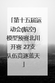 第十五届运动会(航空)模型预赛北川开赛 27支队伍竞逐蓝天