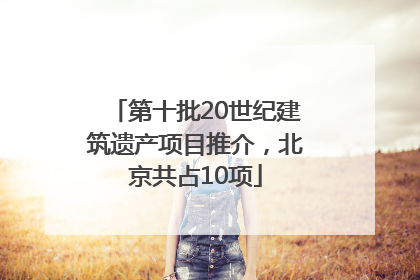 第十批20世纪建筑遗产项目推介，北京共占10项
