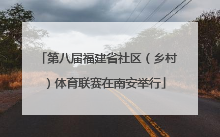 第八届福建省社区（乡村）体育联赛在南安举行