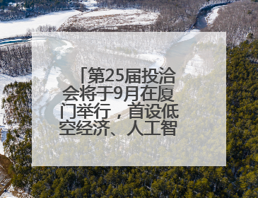 第25届投洽会将于9月在厦门举行，首设低空经济、人工智能产业专区