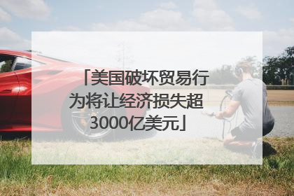 美国破坏贸易行为将让经济损失超3000亿美元