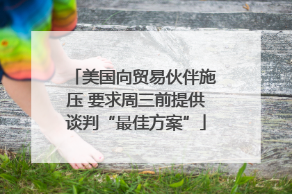 美国向贸易伙伴施压 要求周三前提供谈判“最佳方案”