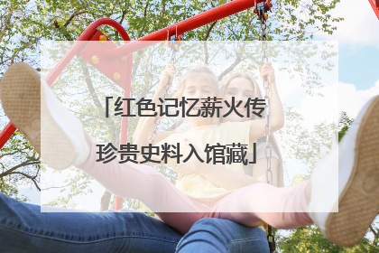 红色记忆薪火传 珍贵史料入馆藏