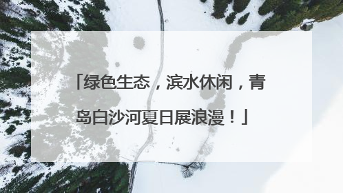 绿色生态，滨水休闲，青岛白沙河夏日展浪漫！