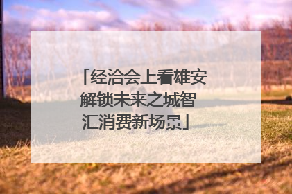 经洽会上看雄安 解锁未来之城智汇消费新场景