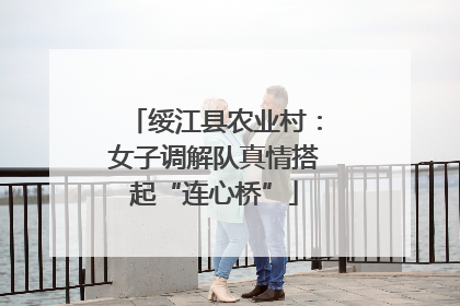 绥江县农业村：女子调解队真情搭起“连心桥”