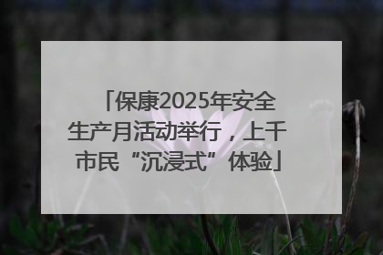 保康2025年安全生产月活动举行，上千市民“沉浸式”体验