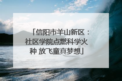 信阳市羊山新区：社区学院点燃科学火种 放飞童真梦想