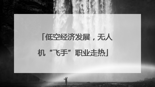 低空经济发展，无人机“飞手”职业走热
