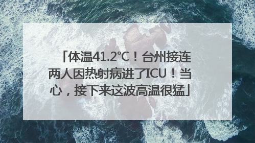 体温41.2℃！台州接连两人因热射病进了ICU！当心，接下来这波高温很猛