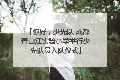 你好，少先队 成都青白江实验小学举行少先队员入队仪式