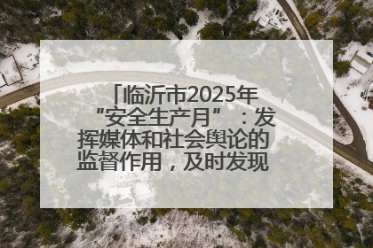 临沂市2025年“安全生产月”：发挥媒体和社会舆论的监督作用，及时发现并消除安全隐患