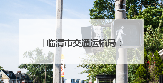 临清市交通运输局：科技赋能+源头管控，织密治超安全网