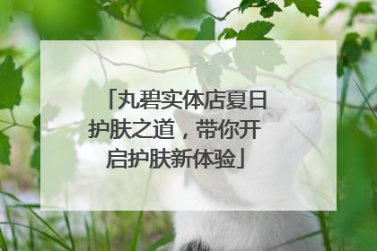 丸碧实体店夏日护肤之道，带你开启护肤新体验