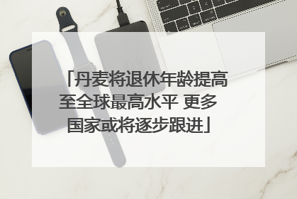 丹麦将退休年龄提高至全球最高水平 更多国家或将逐步跟进