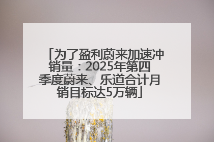 为了盈利蔚来加速冲销量：2025年第四季度蔚来、乐道合计月销目标达5万辆