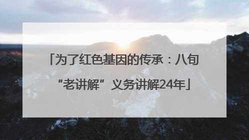 为了红色基因的传承：八旬“老讲解”义务讲解24年