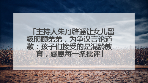 主持人朱丹辟谣让女儿留级照顾弟弟，为争议言论道歉：孩子们接受的是混龄教育，感恩每一条批评