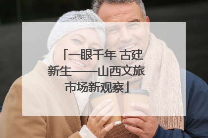 一眼千年 古建新生——山西文旅市场新观察
