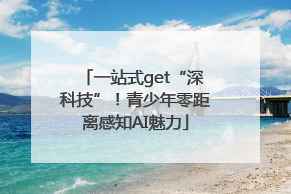 一站式get“深科技”！青少年零距离感知AI魅力