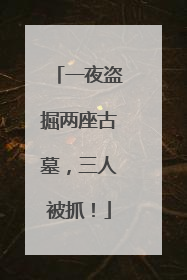 一夜盗掘两座古墓，三人被抓！