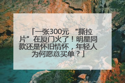 一张300元 “撕拉片”在厦门火了！明星同款还是怀旧情怀，年轻人为何愿意买单？