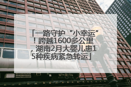 一路守护“小幸运”！跨越1600多公里，湖南2月大婴儿患15种疾病紧急转运