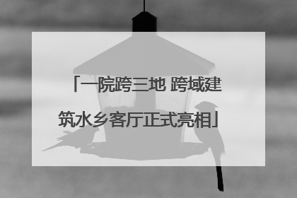 一院跨三地 跨域建筑水乡客厅正式亮相