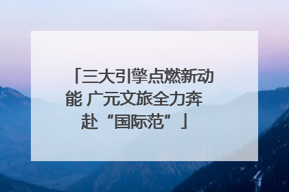 三大引擎点燃新动能 广元文旅全力奔赴“国际范”