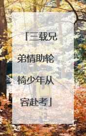 三载兄弟情助轮椅少年从容赴考
